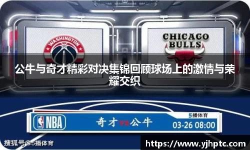 公牛与奇才精彩对决集锦回顾球场上的激情与荣耀交织