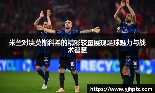 米兰对决莫斯科希的精彩较量展现足球魅力与战术智慧