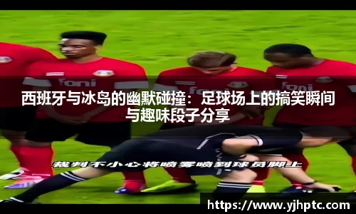 西班牙与冰岛的幽默碰撞：足球场上的搞笑瞬间与趣味段子分享