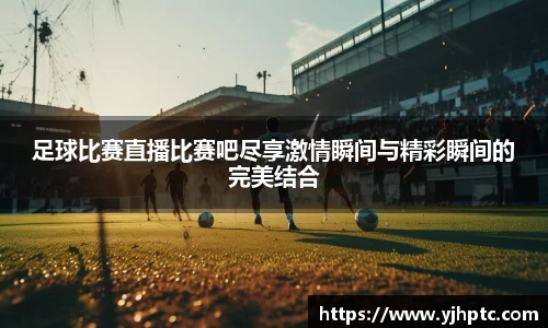 足球比赛直播比赛吧尽享激情瞬间与精彩瞬间的完美结合
