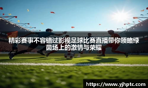 精彩赛事不容错过影视足球比赛直播带你领略绿茵场上的激情与荣耀
