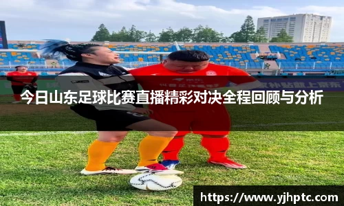 今日山东足球比赛直播精彩对决全程回顾与分析