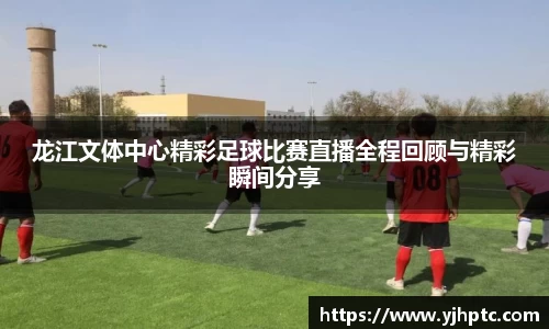 龙江文体中心精彩足球比赛直播全程回顾与精彩瞬间分享