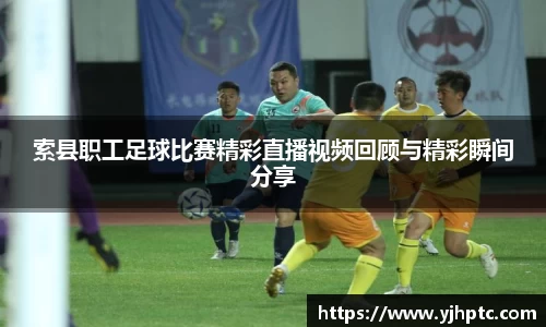 索县职工足球比赛精彩直播视频回顾与精彩瞬间分享