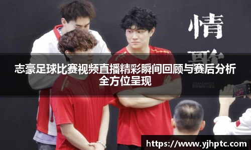 志豪足球比赛视频直播精彩瞬间回顾与赛后分析全方位呈现