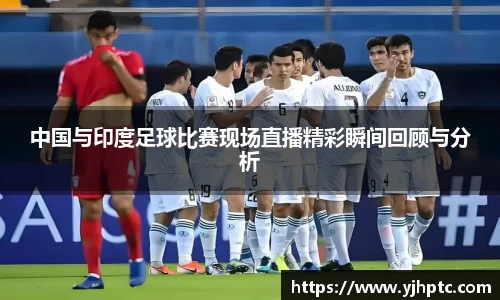 中国与印度足球比赛现场直播精彩瞬间回顾与分析