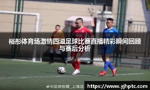 裕彤体育场激情四溢足球比赛直播精彩瞬间回顾与赛后分析