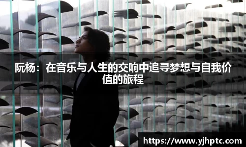 阮杨：在音乐与人生的交响中追寻梦想与自我价值的旅程