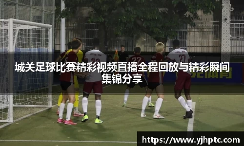 城关足球比赛精彩视频直播全程回放与精彩瞬间集锦分享