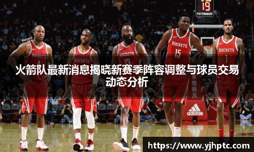 火箭队最新消息揭晓新赛季阵容调整与球员交易动态分析