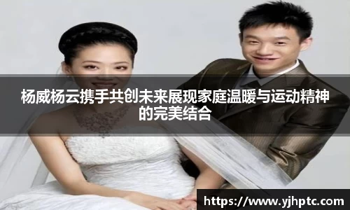 杨威杨云携手共创未来展现家庭温暖与运动精神的完美结合