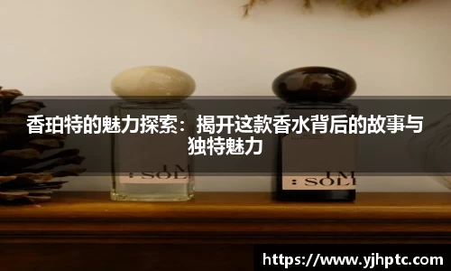 香珀特的魅力探索：揭开这款香水背后的故事与独特魅力