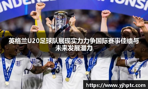 英格兰U20足球队展现实力力争国际赛事佳绩与未来发展潜力