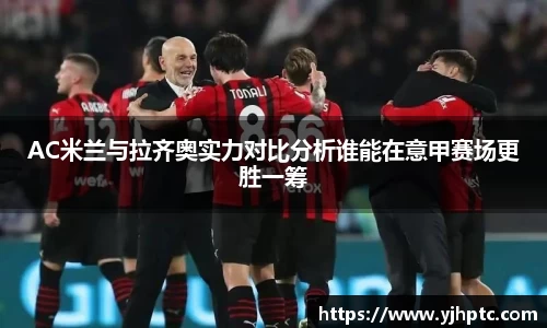 AC米兰与拉齐奥实力对比分析谁能在意甲赛场更胜一筹