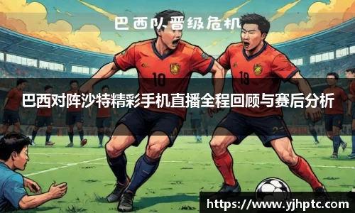 巴西对阵沙特精彩手机直播全程回顾与赛后分析