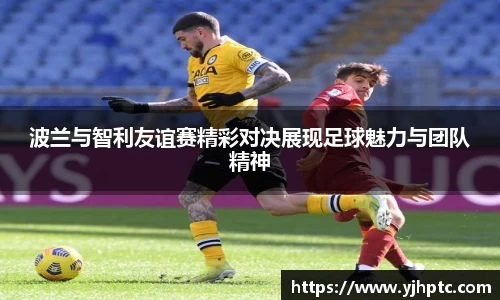 波兰与智利友谊赛精彩对决展现足球魅力与团队精神