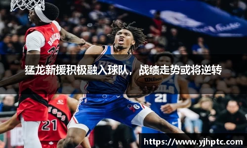 猛龙新援积极融入球队，战绩走势或将逆转